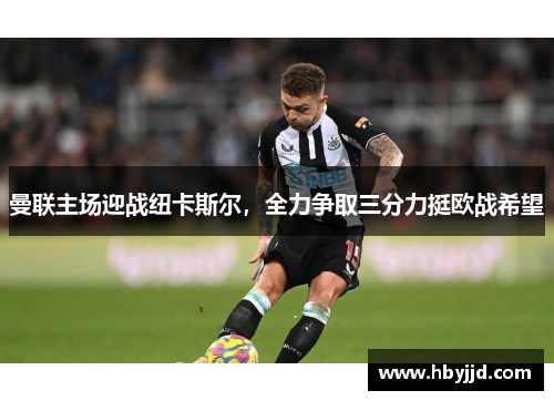曼联主场迎战纽卡斯尔,全力争取三分力挺欧战希望 曼联主场迎战纽卡斯尔,全力争取三分力挺欧战希望
