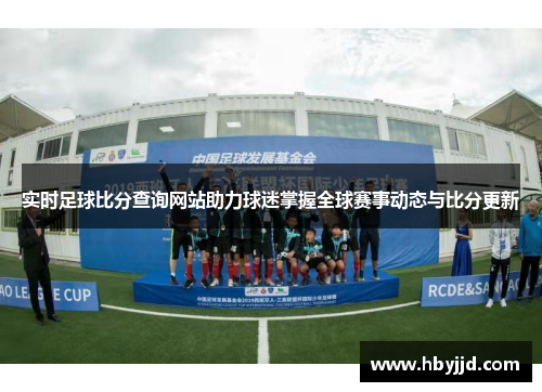 实时足球比分查询网站助力球迷掌握全球赛事动态与比分更新