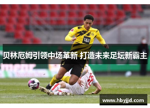 贝林厄姆引领中场革新 打造未来足坛新霸主 贝林厄姆引领中场革新 打造未来足坛新霸主