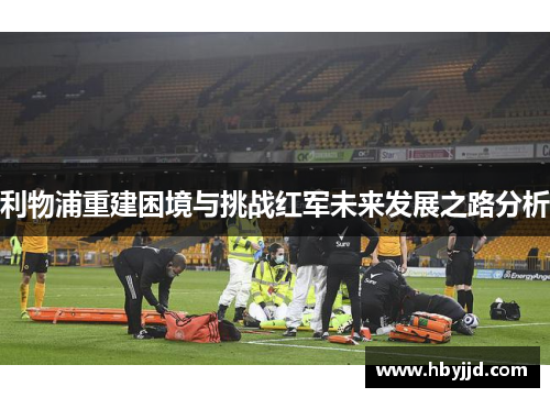 利物浦重建困境与挑战红军未来发展之路分析
