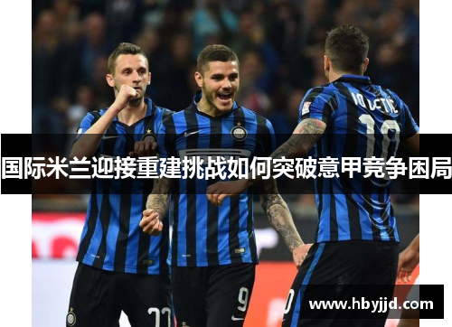 国际米兰迎接重建挑战如何突破意甲竞争困局