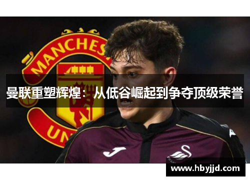 曼联重塑辉煌:从低谷崛起到争夺顶级荣誉 曼联重塑辉煌:从低谷崛起到争夺顶级荣誉