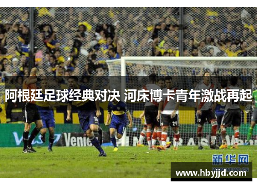阿根廷足球经典对决 河床博卡青年激战再起