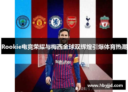 Rookie电竞荣耀与梅西金球双辉煌引爆体育热潮