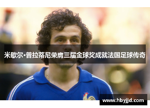 米歇尔·普拉蒂尼荣膺三届金球奖成就法国足球传奇