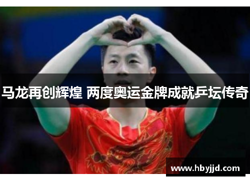 马龙再创辉煌 两度奥运金牌成就乒坛传奇 马龙再创辉煌 两度奥运金牌成就乒坛传奇