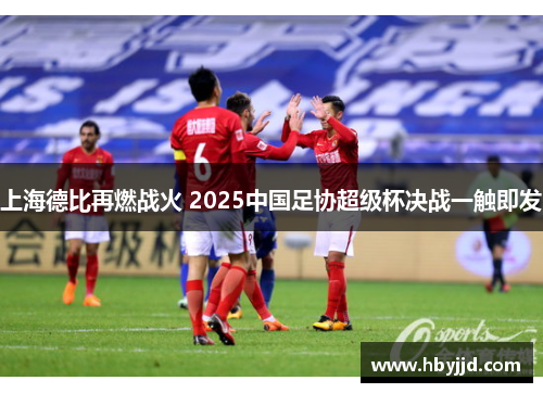 上海德比再燃战火 2025中国足协超级杯决战一触即发 上海德比再燃战火 2025中国足协超级杯决战一触即发