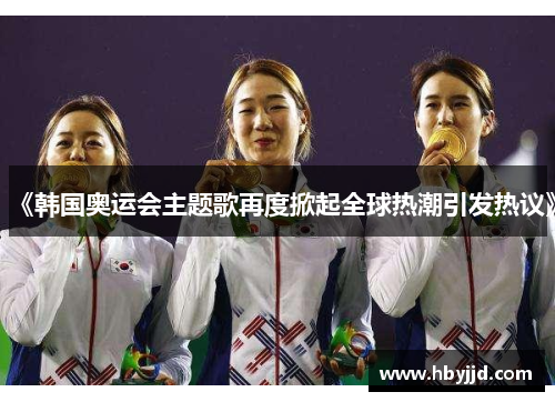 《韩国奥运会主题歌再度掀起全球热潮引发热议》