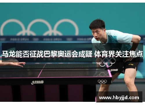 马龙能否征战巴黎奥运会成疑 体育界关注焦点